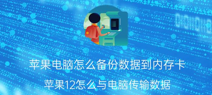 苹果电脑怎么备份数据到内存卡 苹果12怎么与电脑传输数据？